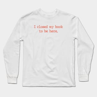 I Closed My Book To Be Here Funny Reading Books Lovers Long Sleeve T-Shirt